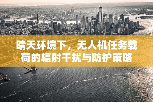 晴天环境下，无人机任务载荷的辐射干扰与防护策略