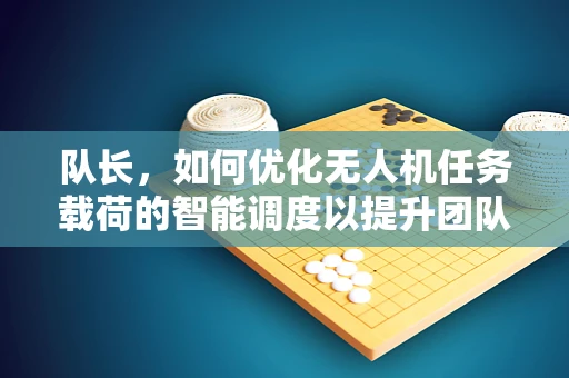 队长，如何优化无人机任务载荷的智能调度以提升团队效率？