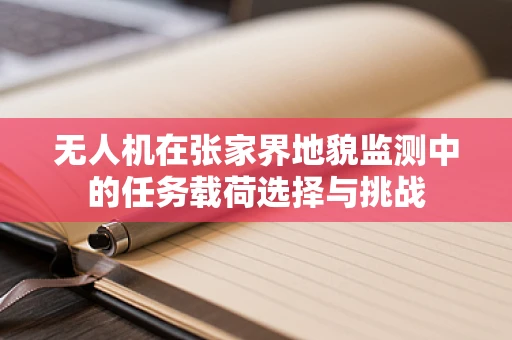 无人机在张家界地貌监测中的任务载荷选择与挑战