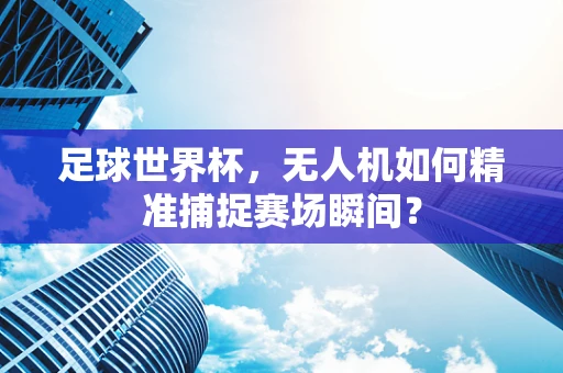 足球世界杯，无人机如何精准捕捉赛场瞬间？