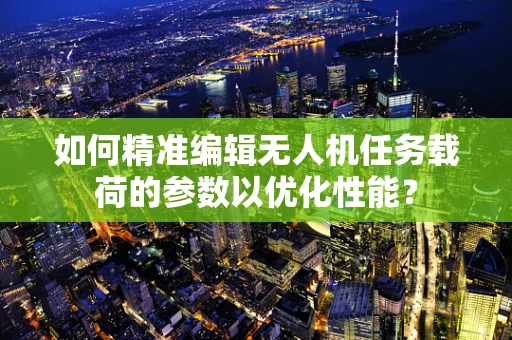 如何精准编辑无人机任务载荷的参数以优化性能？