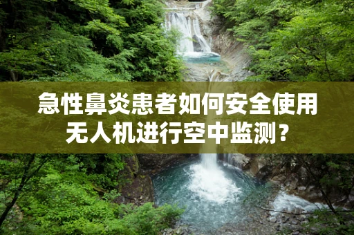 急性鼻炎患者如何安全使用无人机进行空中监测？