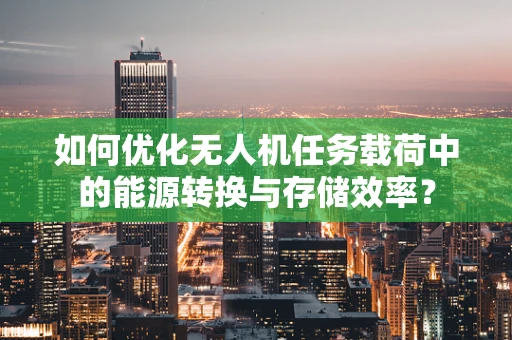 如何优化无人机任务载荷中的能源转换与存储效率？