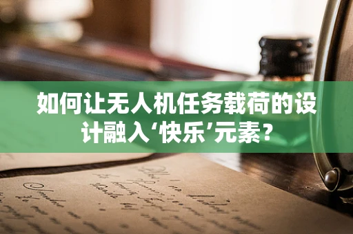 如何让无人机任务载荷的设计融入‘快乐’元素？