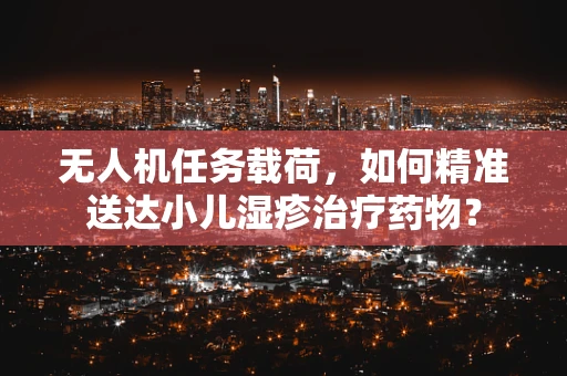 无人机任务载荷，如何精准送达小儿湿疹治疗药物？