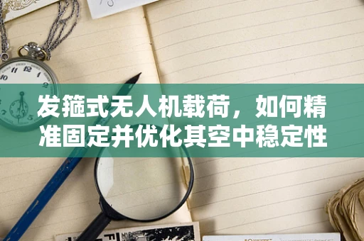 发箍式无人机载荷，如何精准固定并优化其空中稳定性？