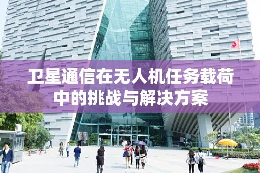 卫星通信在无人机任务载荷中的挑战与解决方案
