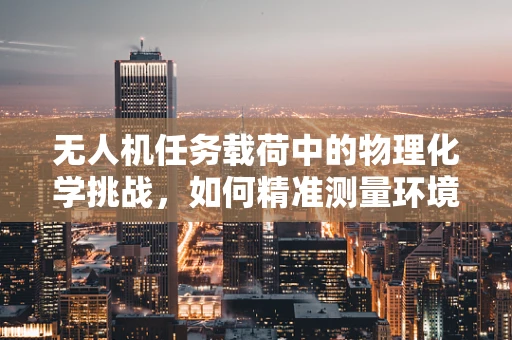 无人机任务载荷中的物理化学挑战，如何精准测量环境参数？