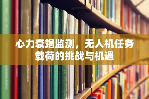 心力衰竭监测，无人机任务载荷的挑战与机遇