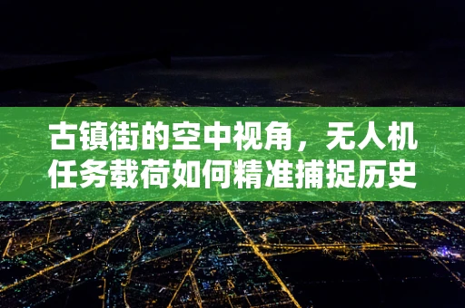 古镇街的空中视角，无人机任务载荷如何精准捕捉历史韵味？