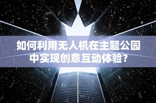 如何利用无人机在主题公园中实现创意互动体验？
