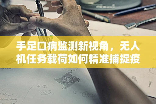 手足口病监测新视角，无人机任务载荷如何精准捕捉疫情？