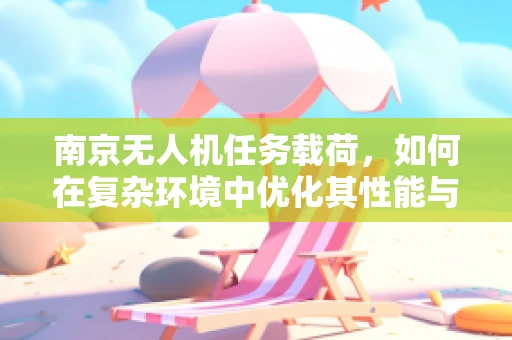 南京无人机任务载荷，如何在复杂环境中优化其性能与效率？