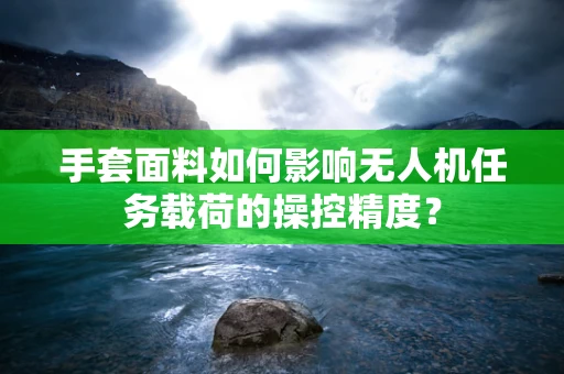 手套面料如何影响无人机任务载荷的操控精度？