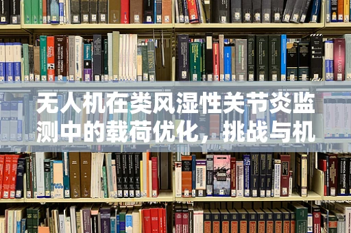 无人机在类风湿性关节炎监测中的载荷优化，挑战与机遇？