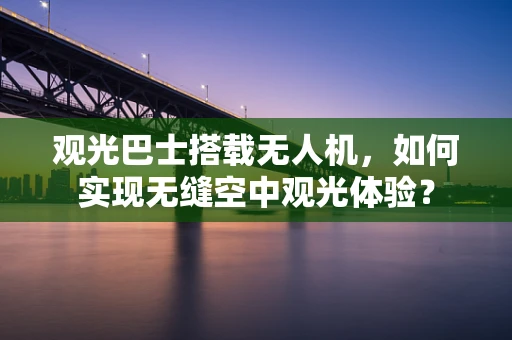 观光巴士搭载无人机，如何实现无缝空中观光体验？