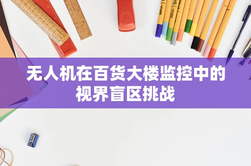 无人机在百货大楼监控中的视界盲区挑战