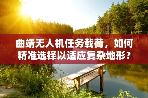 曲靖无人机任务载荷，如何精准选择以适应复杂地形？