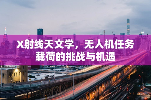X射线天文学，无人机任务载荷的挑战与机遇