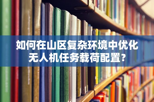 如何在山区复杂环境中优化无人机任务载荷配置？