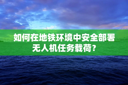 如何在地铁环境中安全部署无人机任务载荷？