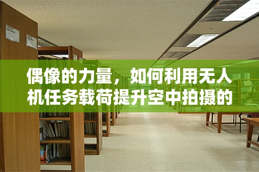 偶像的力量，如何利用无人机任务载荷提升空中拍摄的创意与情感？