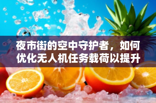 夜市街的空中守护者，如何优化无人机任务载荷以提升夜市监控效率？
