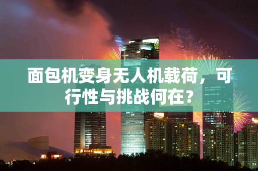面包机变身无人机载荷，可行性与挑战何在？