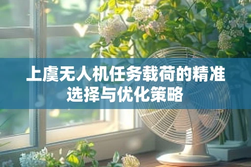 上虞无人机任务载荷的精准选择与优化策略