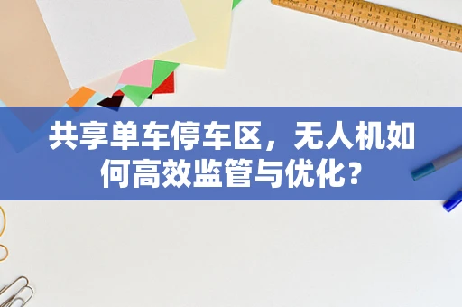 共享单车停车区，无人机如何高效监管与优化？