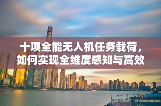 十项全能无人机任务载荷，如何实现全维度感知与高效集成？