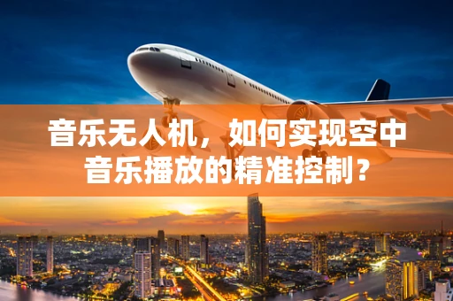 音乐无人机，如何实现空中音乐播放的精准控制？