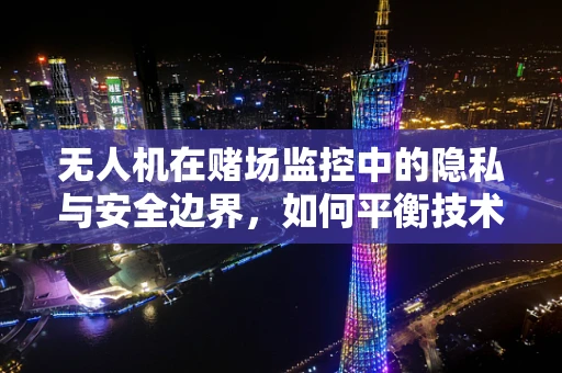 无人机在赌场监控中的隐私与安全边界，如何平衡技术使用与法律伦理？