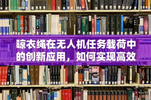 晾衣绳在无人机任务载荷中的创新应用，如何实现高效、安全的挂载与释放？