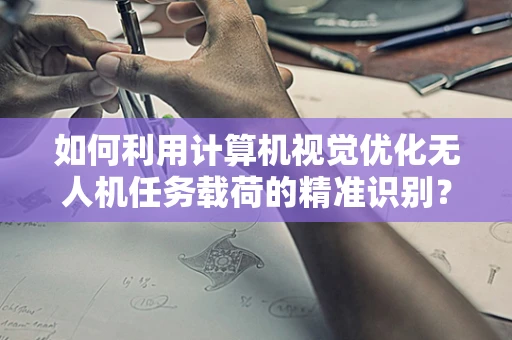 如何利用计算机视觉优化无人机任务载荷的精准识别？