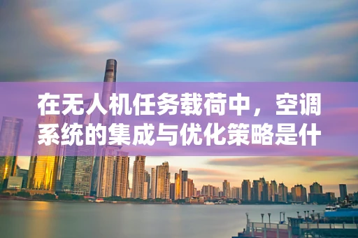 在无人机任务载荷中，空调系统的集成与优化策略是什么？