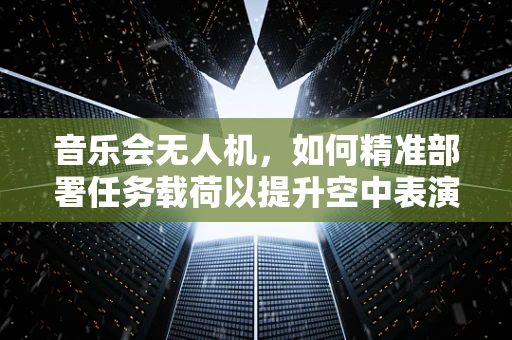 音乐会无人机，如何精准部署任务载荷以提升空中表演的震撼力？