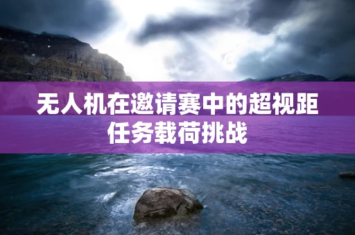无人机在邀请赛中的超视距任务载荷挑战