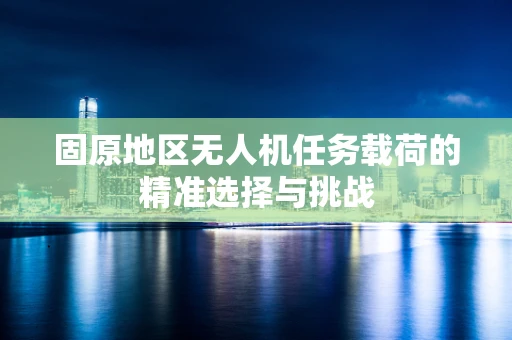 固原地区无人机任务载荷的精准选择与挑战