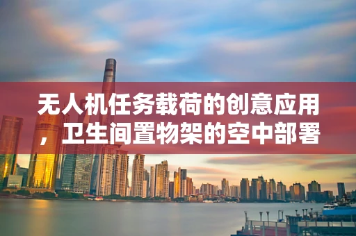 无人机任务载荷的创意应用，卫生间置物架的空中部署挑战