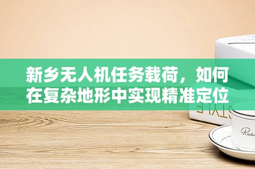 新乡无人机任务载荷，如何在复杂地形中实现精准定位？