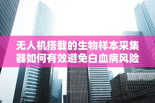 无人机搭载的生物样本采集器如何有效避免白血病风险？