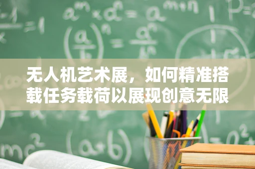 无人机艺术展，如何精准搭载任务载荷以展现创意无限？
