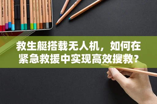 救生艇搭载无人机，如何在紧急救援中实现高效搜救？
