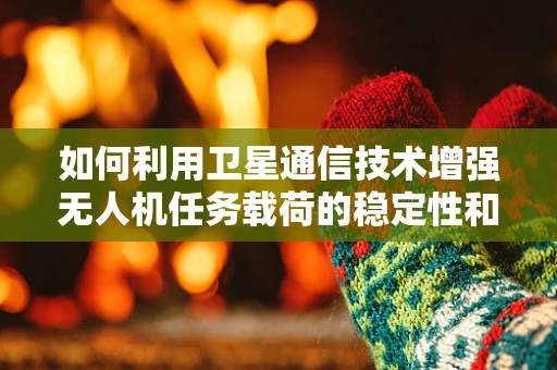 如何利用卫星通信技术增强无人机任务载荷的稳定性和效率？