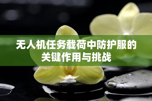 无人机任务载荷中防护服的关键作用与挑战