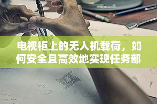 电视柜上的无人机载荷，如何安全且高效地实现任务部署？
