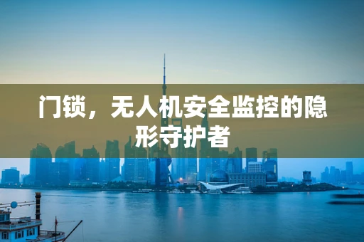 门锁，无人机安全监控的隐形守护者
