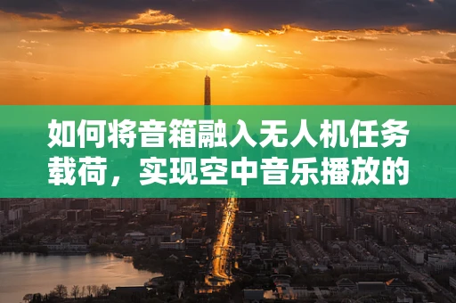 如何将音箱融入无人机任务载荷，实现空中音乐播放的可行性探索？