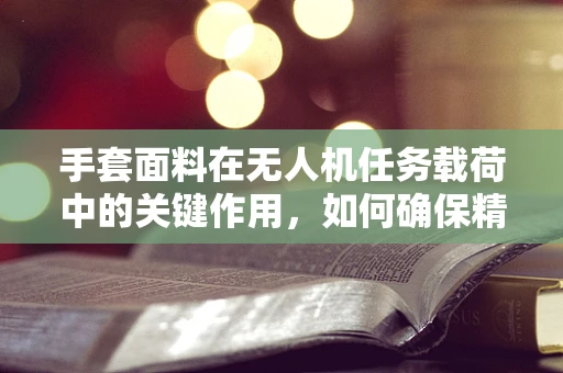 手套面料在无人机任务载荷中的关键作用，如何确保精准操控？